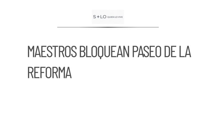 Maestros de la CNTE bloquean Paseo de la en demanda a Sheinbaum