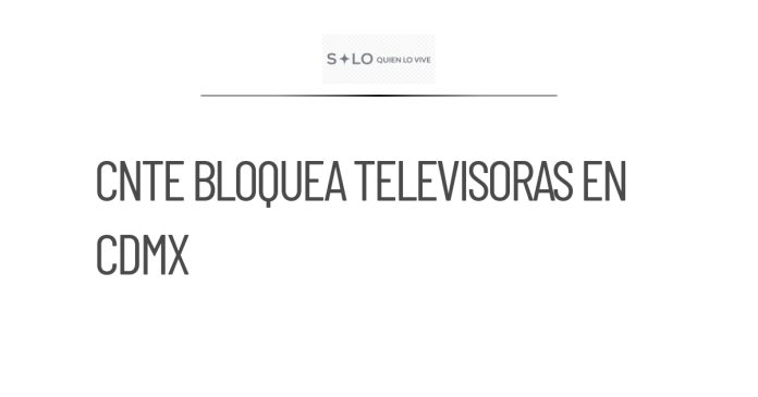 CNTE bloquea sedes de televisoras en la Ciudad de México