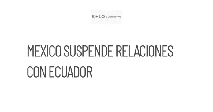 México suspende relaciones con Ecuador hasta reconocimiento de incidente
