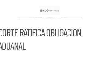 La Corte ratifica obligación de agentes aduanales de declarar patrimonio