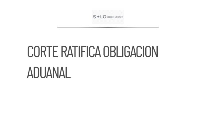 La Corte ratifica obligación de agentes aduanales de declarar patrimonio