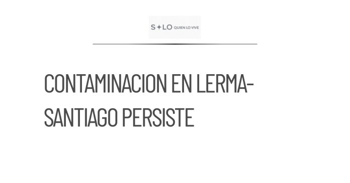 Contaminación por metales pesados persiste en Lerma-Santiago